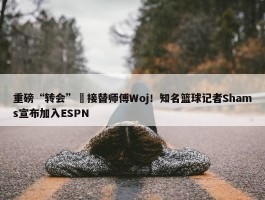 重磅“转会”️接替师傅Woj！知名篮球记者Shams宣布加入ESPN