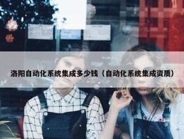 洛阳自动化系统集成多少钱（自动化系统集成资质）