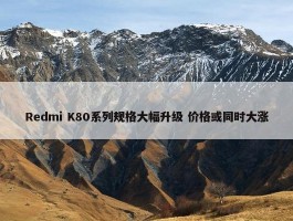 Redmi K80系列规格大幅升级 价格或同时大涨