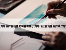 汽车生产自动化公司在哪里，汽车行业自动化生产线厂家