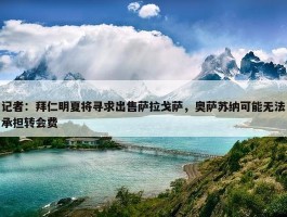 记者：拜仁明夏将寻求出售萨拉戈萨，奥萨苏纳可能无法承担转会费