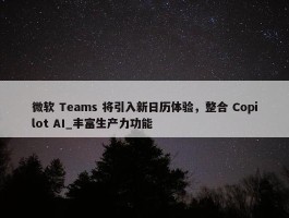 微软 Teams 将引入新日历体验，整合 Copilot AI_丰富生产力功能