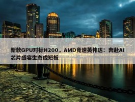 新款GPU对标H200，AMD竞速英伟达：奔赴AI芯片盛宴生态成短板