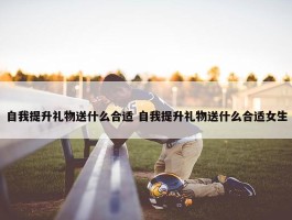 自我提升礼物送什么合适 自我提升礼物送什么合适女生