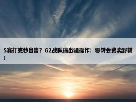 S赛打完秒出售？G2战队搞出骚操作：零转会费卖野辅！