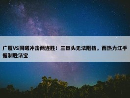 广厦VS同曦冲击两连胜！三巨头无法阻挡，西热力江手握制胜法宝