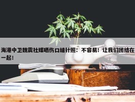 海港中卫魏震社媒晒伤口缝针照：不容易！让我们团结在一起！