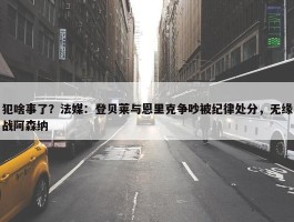 犯啥事了？法媒：登贝莱与恩里克争吵被纪律处分，无缘战阿森纳