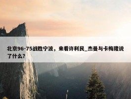 北京96-75战胜宁波，来看许利民_杰曼与卡梅隆说了什么？