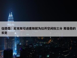 伍德森：尼克斯引进唐斯就为拉开空间投三分 那是他的长处