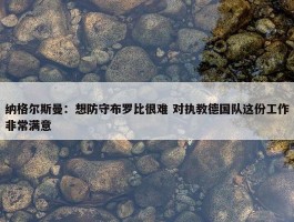 纳格尔斯曼：想防守布罗比很难 对执教德国队这份工作非常满意