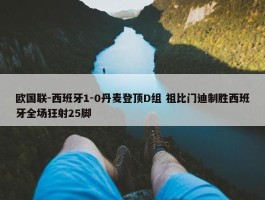 欧国联-西班牙1-0丹麦登顶D组 祖比门迪制胜西班牙全场狂射25脚