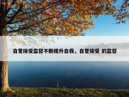 自觉接受监督不断提升自我，自觉接受 的监督