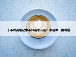 ​小白买笔记本不知道怎么选？来这里一图看懂