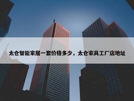 太仓智能家居一套价格多少，太仓家具工厂店地址