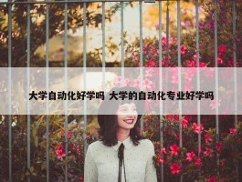 大学自动化好学吗 大学的自动化专业好学吗