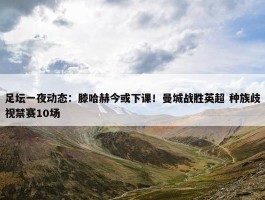 足坛一夜动态：滕哈赫今或下课！曼城战胜英超 种族歧视禁赛10场