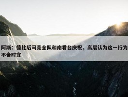 阿斯：德比后马竞全队和南看台庆祝，高层认为这一行为不合时宜