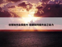 收银如何自我提升 收银如何提升自己能力