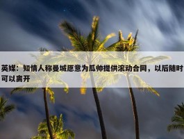 英媒：知情人称曼城愿意为瓜帅提供滚动合同，以后随时可以离开