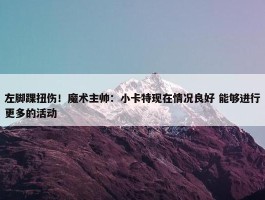 左脚踝扭伤！魔术主帅：小卡特现在情况良好 能够进行更多的活动