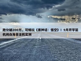 跑分破200万，可畅玩《黑神话：悟空》！9月开学装机纯白海景主机实测