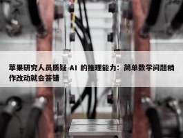 苹果研究人员质疑 AI 的推理能力：简单数学问题稍作改动就会答错