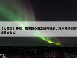 《七夜雪》开播，原著核心设定或许被删，观众期待剧情成最大争议