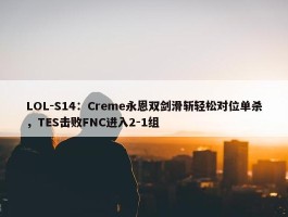 LOL-S14：Creme永恩双剑滑斩轻松对位单杀，TES击败FNC进入2-1组