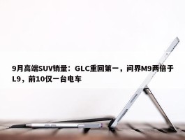 9月高端SUV销量：GLC重回第一，问界M9两倍于L9，前10仅一台电车