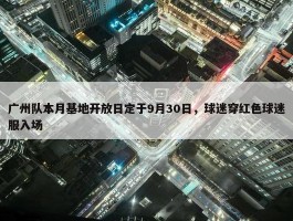 广州队本月基地开放日定于9月30日，球迷穿红色球迷服入场