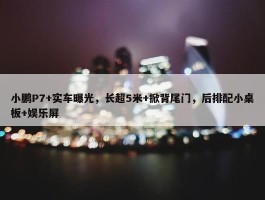 小鹏P7+实车曝光，长超5米+掀背尾门，后排配小桌板+娱乐屏