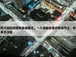 阿兰因伤恐提前退出国足，一人或临危受命取而代之，并非于汉超