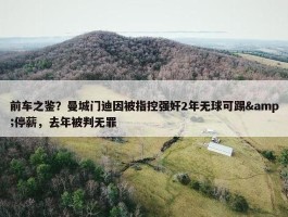 前车之鉴？曼城门迪因被指控强奸2年无球可踢&停薪，去年被判无罪