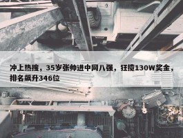 冲上热搜，35岁张帅进中网八强，狂揽130W奖金，排名飙升346位