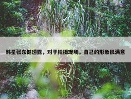 韩星张东健透露，对于拍摄现场，自己的形象很满意