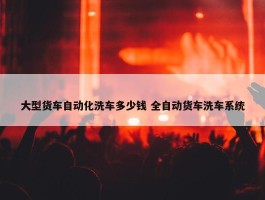 大型货车自动化洗车多少钱 全自动货车洗车系统