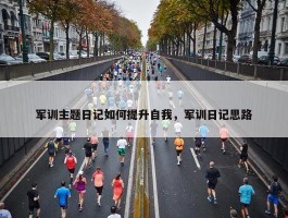 军训主题日记如何提升自我，军训日记思路