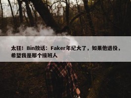 太狂！Bin放话：Faker年纪大了，如果他退役，希望我是那个接班人