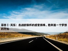 菲慈佔-天乐：出战欧联杯的感觉很棒，胜利是一个梦想的开始