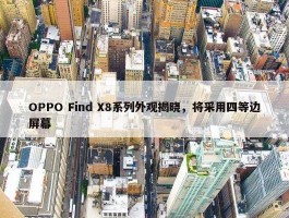 OPPO Find X8系列外观揭晓，将采用四等边屏幕