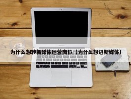 为什么想转新媒体运营岗位（为什么想进新媒体）