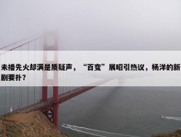 未播先火却满是质疑声，“百变”展昭引热议，杨洋的新剧要扑？