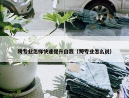 跨专业怎样快速提升自我（跨专业怎么说）