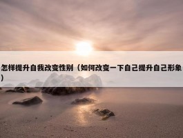 怎样提升自我改变性别（如何改变一下自己提升自己形象）