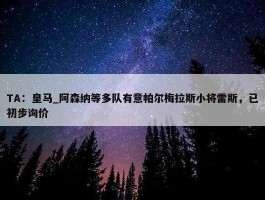 TA：皇马_阿森纳等多队有意帕尔梅拉斯小将雷斯，已初步询价