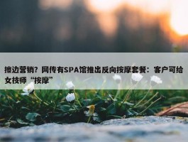 擦边营销？网传有SPA馆推出反向按摩套餐：客户可给女技师“按摩”