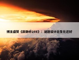 博主盛赞《寂静岭2RE》：谜题设计比生化还好