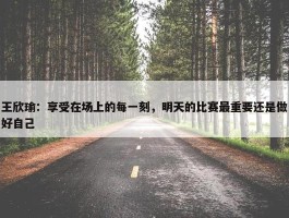 王欣瑜：享受在场上的每一刻，明天的比赛最重要还是做好自己