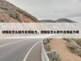 结婚后怎么提升自我能力，结婚后怎么提升自我能力呢